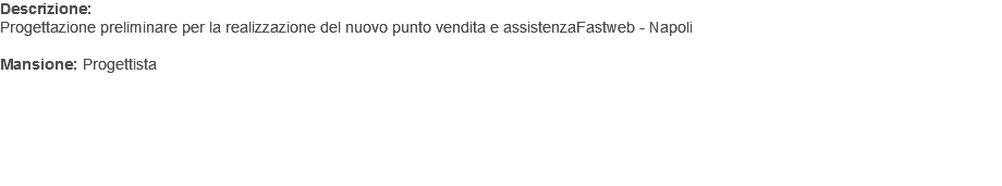 Descrizione: Progettazione preliminare per la realizzazione del nuovo punto vendita e assistenzaFastweb - Napoli Mansione: Progettista 